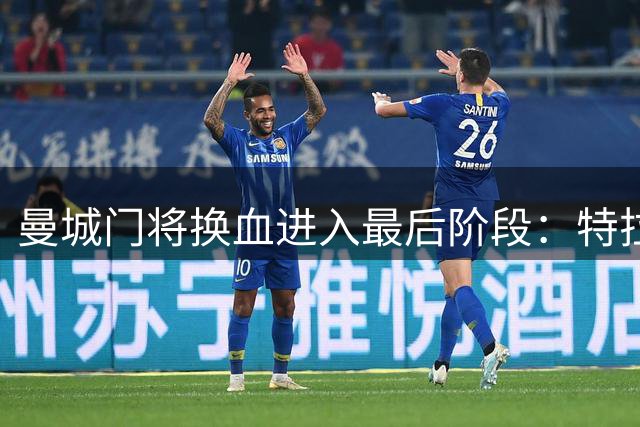 曼城门将换血进入最后阶段：特拉福德体检过关 鲁利加盟在即